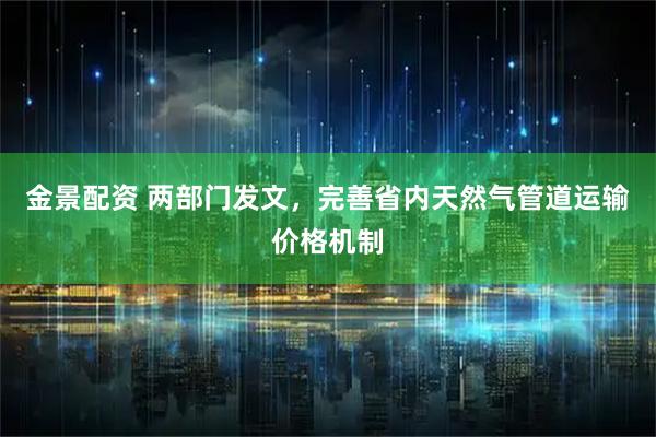 金景配资 两部门发文，完善省内天然气管道运输价格机制