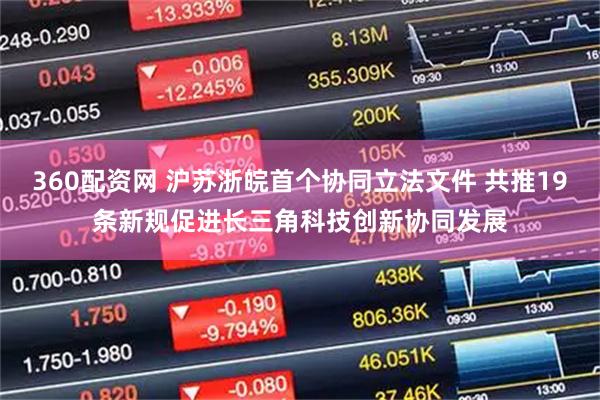 360配资网 沪苏浙皖首个协同立法文件 共推19条新规促进长三角科技创新协同发展