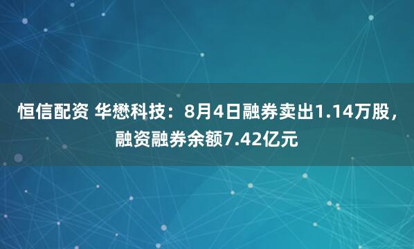 恒信配资 华懋科技：8月4日融券卖出1.14万股，融资融券余额7.42亿元
