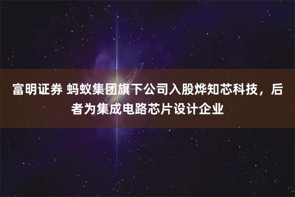 富明证券 蚂蚁集团旗下公司入股烨知芯科技，后者为集成电路芯片设计企业