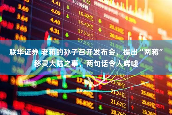 联华证券 老蒋的孙子召开发布会，提出“两蒋”移灵大陆之事，两句话令人唏嘘