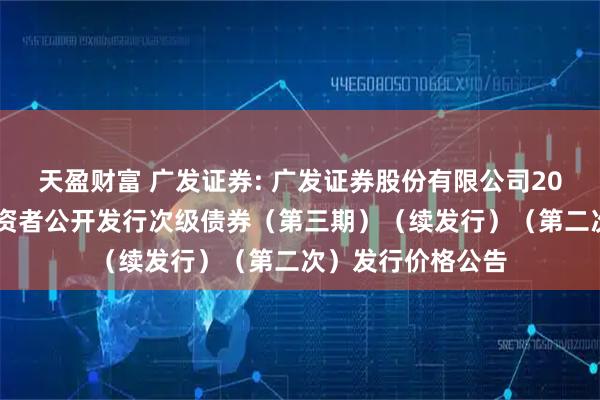 天盈财富 广发证券: 广发证券股份有限公司2025年面向专业投资者公开发行次级债券（第三期）（续发行）（第二次）发行价格公告