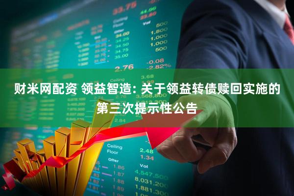 财米网配资 领益智造: 关于领益转债赎回实施的第三次提示性公告