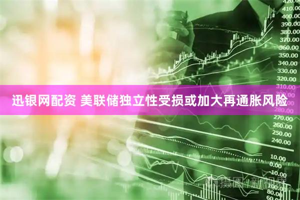 迅银网配资 美联储独立性受损或加大再通胀风险