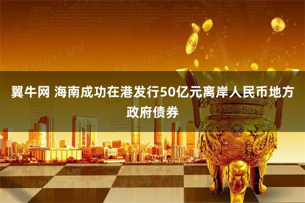 翼牛网 海南成功在港发行50亿元离岸人民币地方政府债券