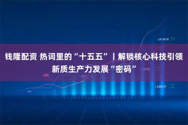钱隆配资 热词里的“十五五”丨解锁核心科技引领新质生产力发展“密码”