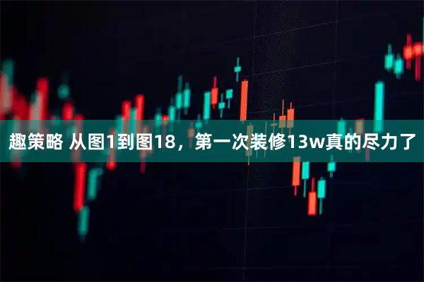 趣策略 从图1到图18，第一次装修13w真的尽力了