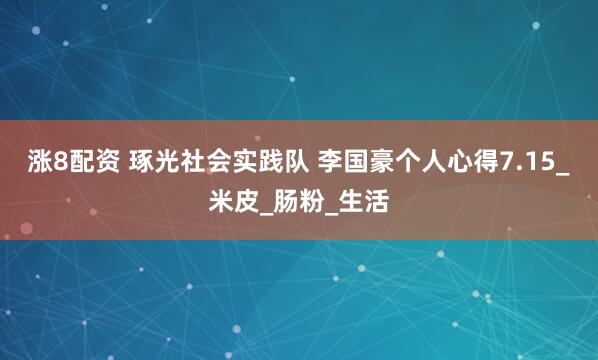涨8配资 琢光社会实践队 李国豪个人心得7.15_米皮_肠粉_生活