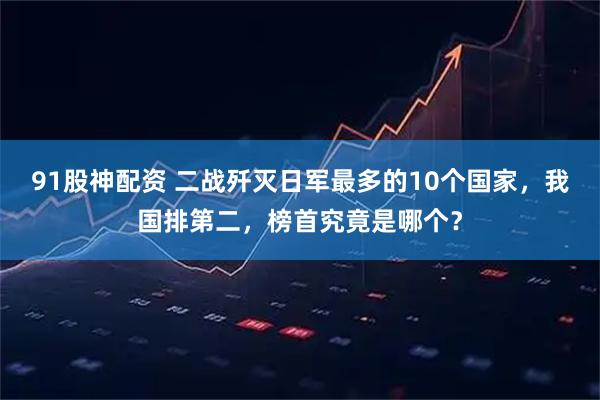 91股神配资 二战歼灭日军最多的10个国家，我国排第二，榜首究竟是哪个？
