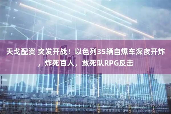 天戈配资 突发开战！以色列35辆自爆车深夜开炸，炸死百人，敢死队RPG反击