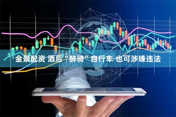金景配资 酒后“醉骑”自行车 也可涉嫌违法