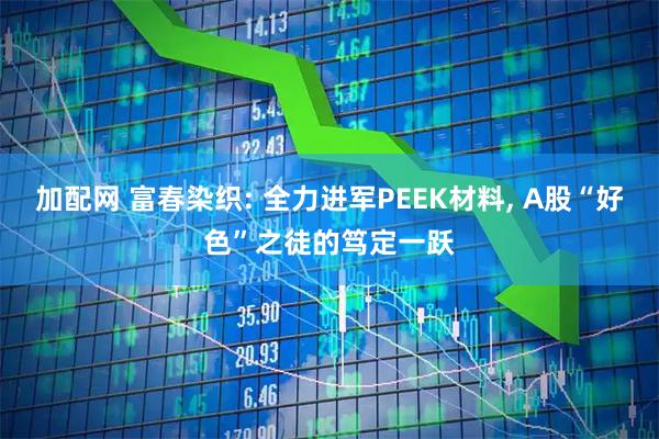 加配网 富春染织: 全力进军PEEK材料, A股“好色”之徒的笃定一跃