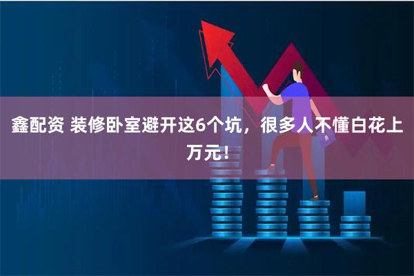 鑫配资 装修卧室避开这6个坑，很多人不懂白花上万元！